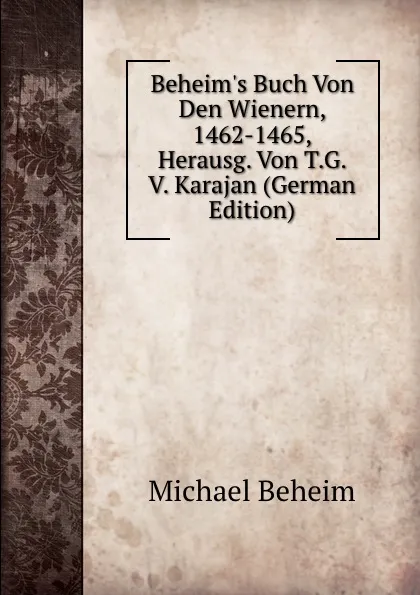 Обложка книги Beheim.s Buch Von Den Wienern, 1462-1465, Herausg. Von T.G. V. Karajan (German Edition), Michael Beheim