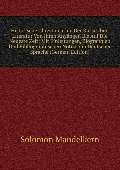 Обложка книги Historische Chrestomathie Der Russischen Literatur Von Ihren Angangen Bis Auf Die Neueste Zeit: Mit Einleitungen, Biographien Und Bibliographischen Notizen in Deutscher Sprache (German Edition), Solomon Mandelkern