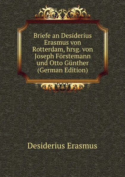 Обложка книги Briefe an Desiderius Erasmus von Rotterdam, hrsg. von Joseph Forstemann und Otto Gunther (German Edition), Erasmus Desiderius