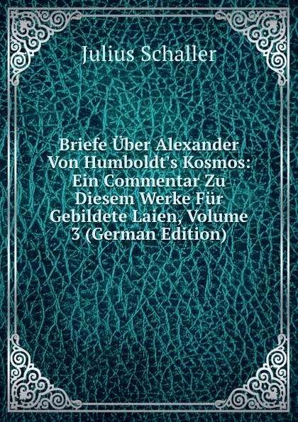 Обложка книги Briefe Uber Alexander Von Humboldt.s Kosmos: Ein Commentar Zu Diesem Werke Fur Gebildete Laien, Volume 3 (German Edition), Julius Schaller