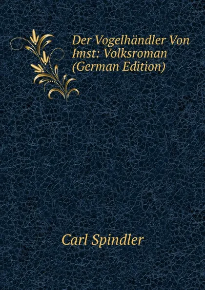 Обложка книги Der Vogelhandler Von Imst: Volksroman (German Edition), Carl Spindler