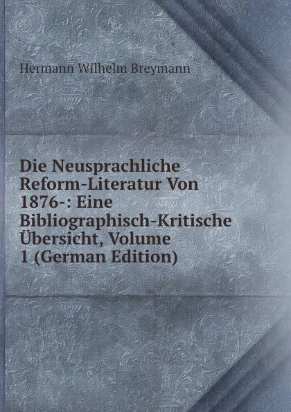 Обложка книги Die Neusprachliche Reform-Literatur Von 1876-: Eine Bibliographisch-Kritische Ubersicht, Volume 1 (German Edition), Hermann Wilhelm Breymann