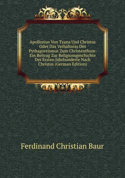 Обложка книги Apollonius Von Tyana Und Christus Oder Das Verhaltniss Des Pythagoreismus Zum Christenthum: Ein Beitrag Zur Religionsgeschichte Der Ersten Jahrhunderte Nach Christus (German Edition), Ferdinand Christian Baur