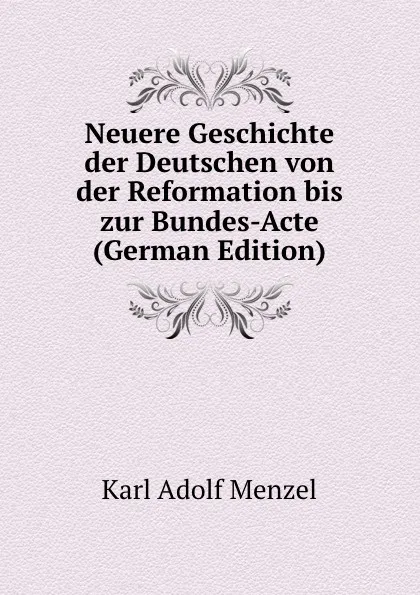 Обложка книги Neuere Geschichte der Deutschen von der Reformation bis zur Bundes-Acte (German Edition), Menzel Karl Adolf