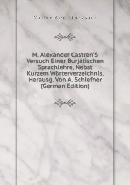 Обложка книги M. Alexander Castren.S Versuch Einer Burjatischen Sprachlehre, Nebst Kurzem Worterverzeichnis, Herausg. Von A. Schiefner (German Edition), Matthias Alexander Castrén