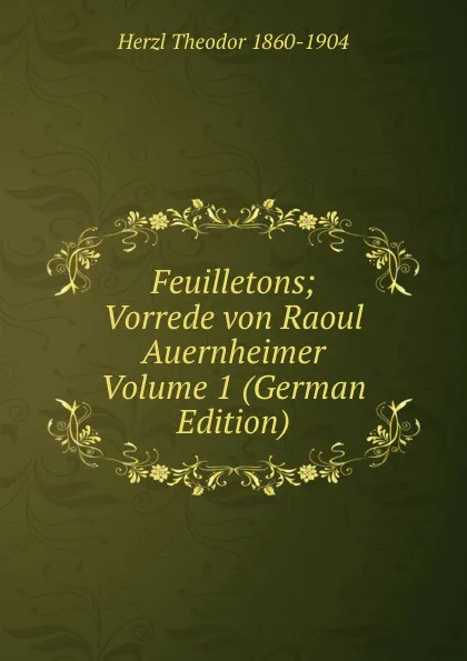 Обложка книги Feuilletons; Vorrede von Raoul Auernheimer Volume 1 (German Edition), Herzl Theodor 1860-1904