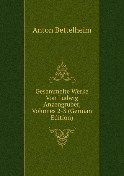 Обложка книги Gesammelte Werke Von Ludwig Anzengruber, Volumes 2-3 (German Edition), Anton Bettelheim