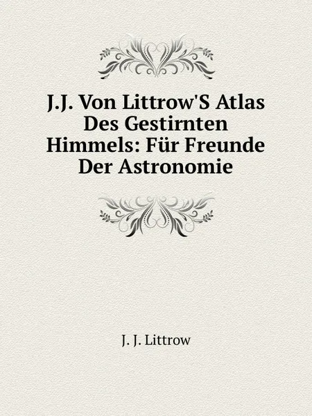 Обложка книги J.J. Von Littrow.S Atlas Des Gestirnten Himmels: Fur Freunde Der Astronomie, J.J. Littrow