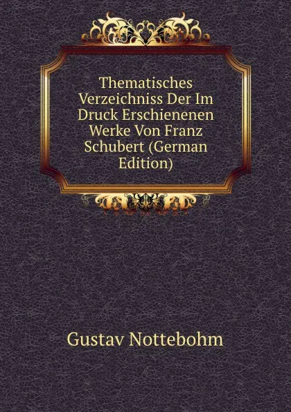 Обложка книги Thematisches Verzeichniss Der Im Druck Erschienenen Werke Von Franz Schubert (German Edition), Gustav Nottebohm