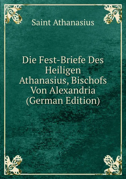 Обложка книги Die Fest-Briefe Des Heiligen Athanasius, Bischofs Von Alexandria (German Edition), Saint Athanasius