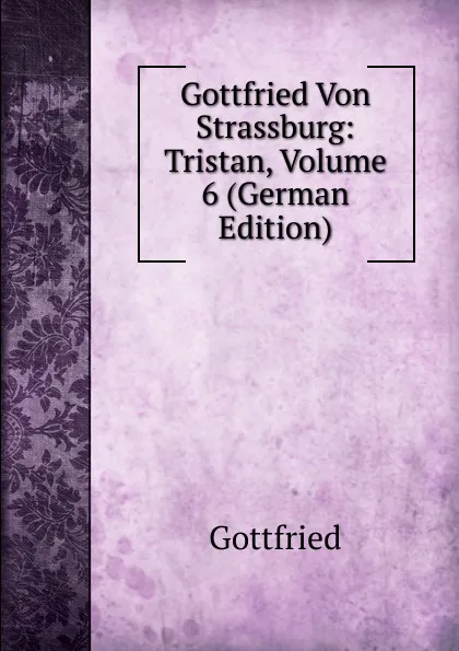 Обложка книги Gottfried Von Strassburg: Tristan, Volume 6 (German Edition), Gottfried