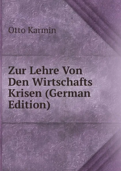 Обложка книги Zur Lehre Von Den Wirtschafts Krisen (German Edition), Otto Karmin