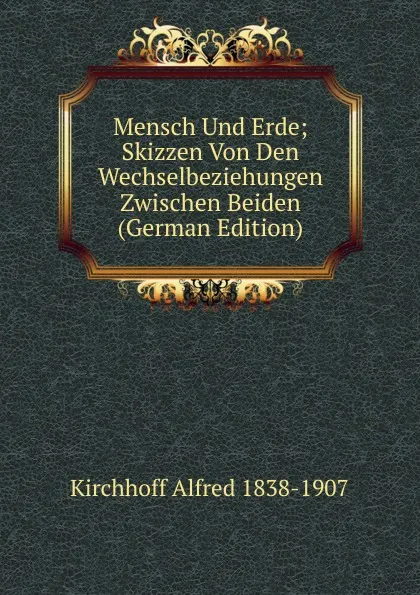 Обложка книги Mensch Und Erde; Skizzen Von Den Wechselbeziehungen Zwischen Beiden (German Edition), Kirchhoff Alfred 1838-1907