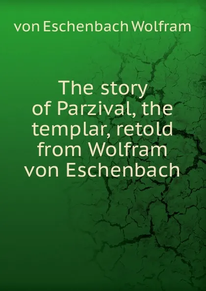 Обложка книги The story of Parzival, the templar, retold from Wolfram von Eschenbach, von Eschenbach Wolfram