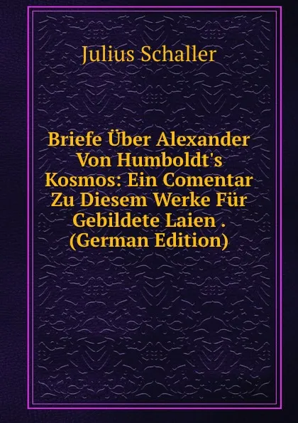 Обложка книги Briefe Uber Alexander Von Humboldt.s Kosmos: Ein Comentar Zu Diesem Werke Fur Gebildete Laien . (German Edition), Julius Schaller