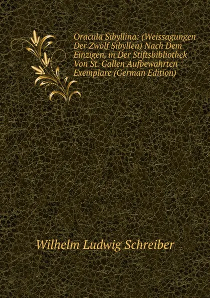 Обложка книги Oracula Sibyllina: (Weissagungen Der Zwolf Sibyllen) Nach Dem Einzigen, in Der Stiftsbibliothek Von St. Gallen Aufbewahrten Exemplare (German Edition), Wilhelm Ludwig Schreiber