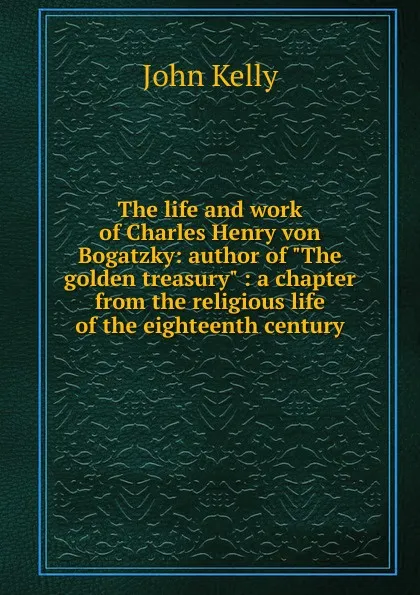 Обложка книги The life and work of Charles Henry von Bogatzky: author of 