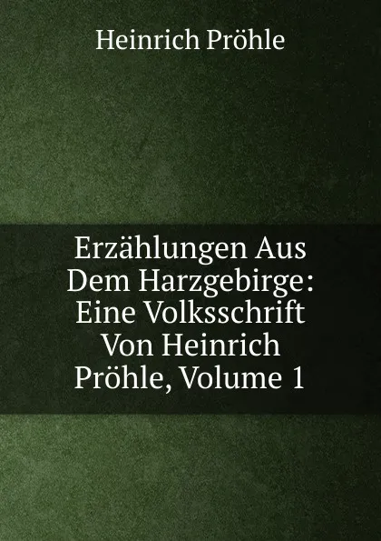 Обложка книги Erzahlungen Aus Dem Harzgebirge: Eine Volksschrift Von Heinrich Prohle, Volume 1, Heinrich Pröhle