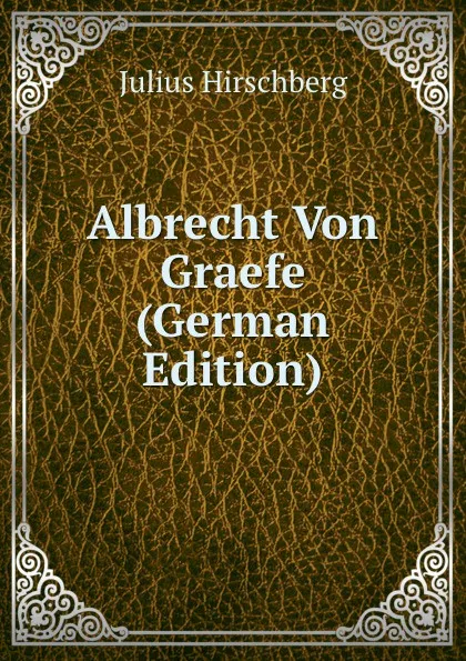 Обложка книги Albrecht Von Graefe (German Edition), Julius Hirschberg