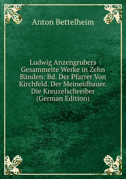 Обложка книги Ludwig Anzengrubers Gesammelte Werke in Zehn Banden: Bd. Der Pfarrer Von Kirchfeld. Der Meineidbauer. Die Kreuzelschreiber (German Edition), Anton Bettelheim