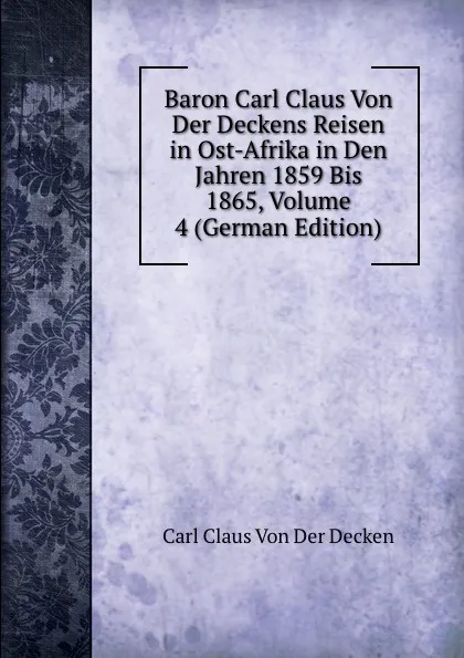 Обложка книги Baron Carl Claus Von Der Deckens Reisen in Ost-Afrika in Den Jahren 1859 Bis 1865, Volume 4 (German Edition), Carl Claus Von Der Decken