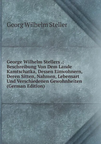 Обложка книги George Wilhelm Stellers .: Beschreibung Von Dem Lande Kamtschatka, Dessen Einwohnern, Deren Sitten, Nahmen, Lebensart Und Verschiedenen Gewohnheiten (German Edition), Georg Wilhelm Steller