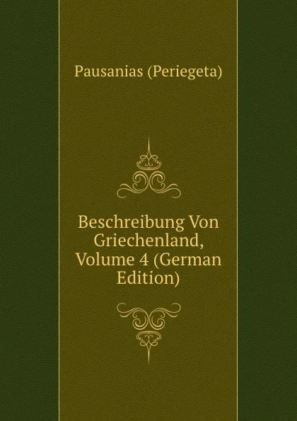 Обложка книги Beschreibung Von Griechenland, Volume 4 (German Edition), Pausanias (Periegeta)