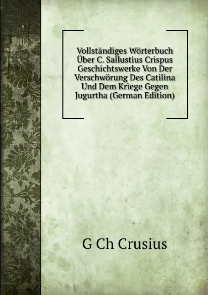 Обложка книги Vollstandiges Worterbuch Uber C. Sallustius Crispus Geschichtswerke Von Der Verschworung Des Catilina Und Dem Kriege Gegen Jugurtha (German Edition), G Ch Crusius