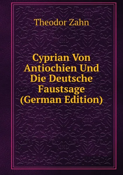 Обложка книги Cyprian Von Antiochien Und Die Deutsche Faustsage (German Edition), Theodor Zahn