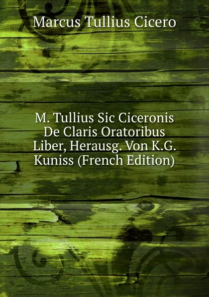 Обложка книги M. Tullius Sic Ciceronis De Claris Oratoribus Liber, Herausg. Von K.G. Kuniss (French Edition), Marcus Tullius Cicero