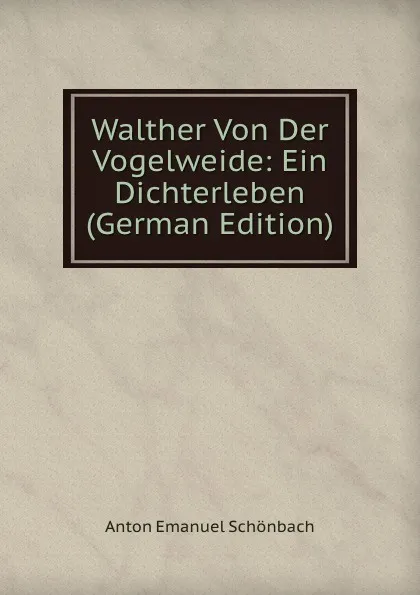 Обложка книги Walther Von Der Vogelweide: Ein Dichterleben (German Edition), Anton Emanuel Schönbach