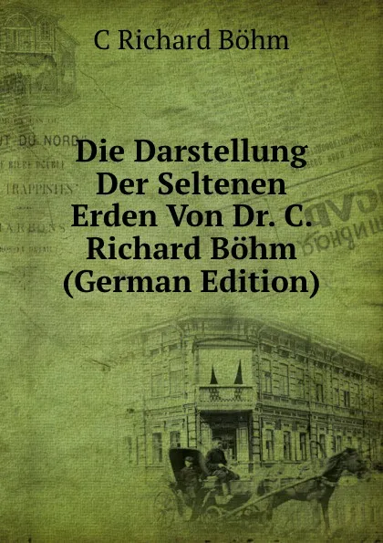 Обложка книги Die Darstellung Der Seltenen Erden Von Dr. C. Richard Bohm (German Edition), C Richard Böhm