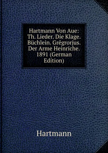 Обложка книги Hartmann Von Aue: Th. Lieder. Die Klage. Buchlein. Gregrorjus. Der Arme Heinriche. 1891 (German Edition), Hartmann