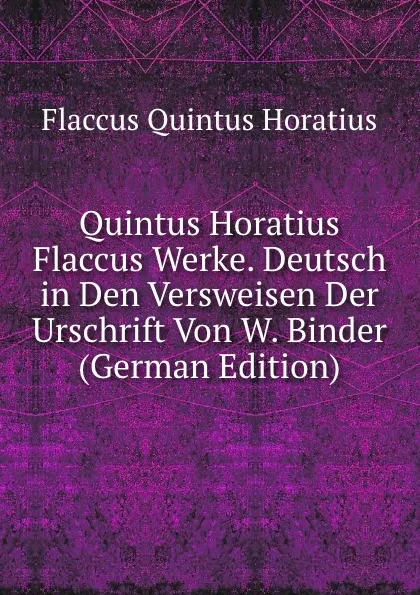 Обложка книги Quintus Horatius Flaccus Werke. Deutsch in Den Versweisen Der Urschrift Von W. Binder (German Edition), Flaccus Quintus Horatius