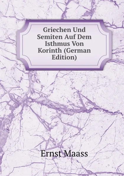 Обложка книги Griechen Und Semiten Auf Dem Isthmus Von Korinth (German Edition), Ernst Maass