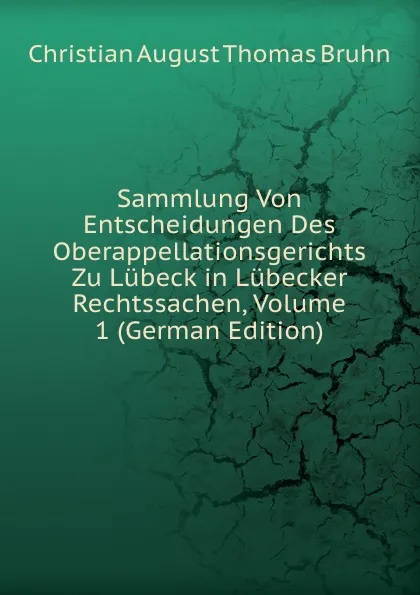 Обложка книги Sammlung Von Entscheidungen Des Oberappellationsgerichts Zu Lubeck in Lubecker Rechtssachen, Volume 1 (German Edition), Christian August Thomas Bruhn