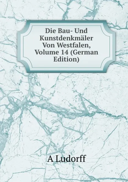 Обложка книги Die Bau- Und Kunstdenkmaler Von Westfalen, Volume 14 (German Edition), A Ludorff