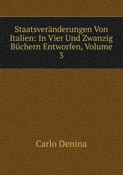 Обложка книги Staatsveranderungen Von Italien: In Vier Und Zwanzig Buchern Entworfen, Volume 3, Carlo Denina