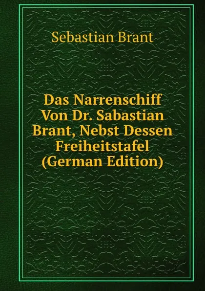 Обложка книги Das Narrenschiff Von Dr. Sabastian Brant, Nebst Dessen Freiheitstafel (German Edition), Sebastian Brant