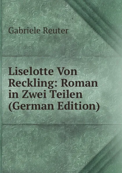 Обложка книги Liselotte Von Reckling: Roman in Zwei Teilen (German Edition), Gabriele Reuter