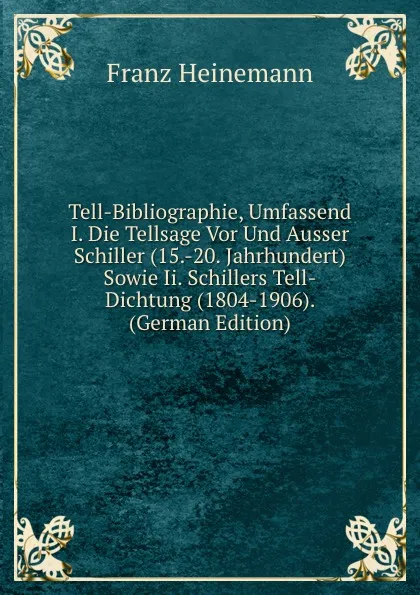 Обложка книги Tell-Bibliographie, Umfassend I. Die Tellsage Vor Und Ausser Schiller (15.-20. Jahrhundert) Sowie Ii. Schillers Tell-Dichtung (1804-1906). (German Edition), Franz Heinemann