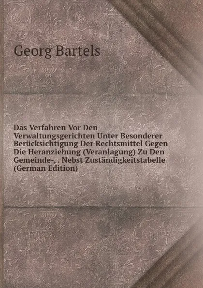 Обложка книги Das Verfahren Vor Den Verwaltungsgerichten Unter Besonderer Berucksichtigung Der Rechtsmittel Gegen Die Heranziehung (Veranlagung) Zu Den Gemeinde-, . Nebst Zustandigkeitstabelle (German Edition), Georg Bartels