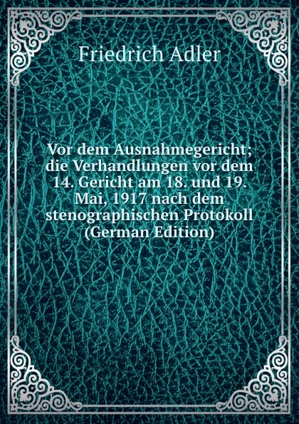 Обложка книги Vor dem Ausnahmegericht; die Verhandlungen vor dem 14. Gericht am 18. und 19. Mai, 1917 nach dem stenographischen Protokoll (German Edition), Friedrich Adler