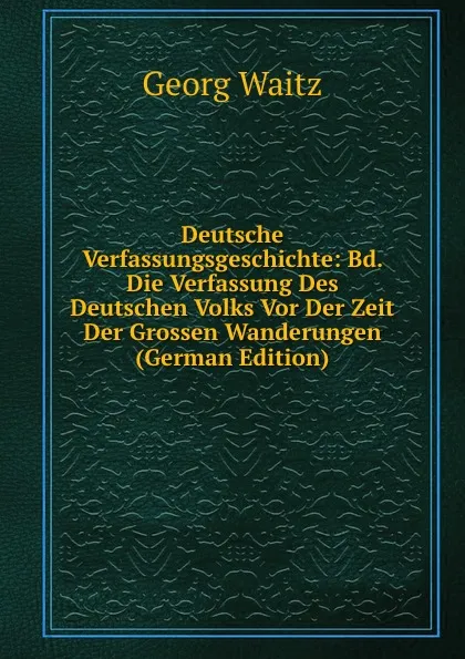 Обложка книги Deutsche Verfassungsgeschichte: Bd. Die Verfassung Des Deutschen Volks Vor Der Zeit Der Grossen Wanderungen (German Edition), Georg Waitz