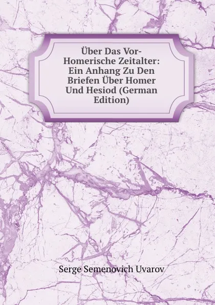 Обложка книги Uber Das Vor-Homerische Zeitalter: Ein Anhang Zu Den Briefen Uber Homer Und Hesiod (German Edition), Serge Semenovich Uvarov