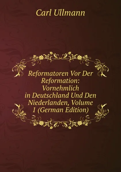 Обложка книги Reformatoren Vor Der Reformation: Vornehmlich in Deutschland Und Den Niederlanden, Volume 1 (German Edition), Carl Ullmann