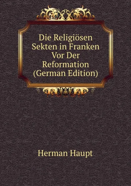 Обложка книги Die Religiosen Sekten in Franken Vor Der Reformation (German Edition), Herman Haupt