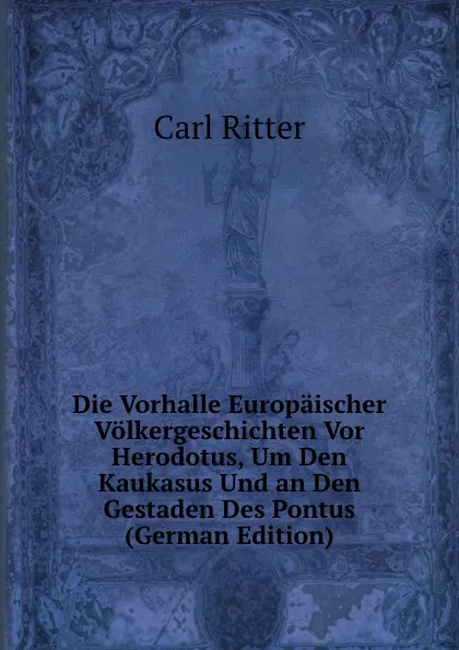 Обложка книги Die Vorhalle Europaischer Volkergeschichten Vor Herodotus, Um Den Kaukasus Und an Den Gestaden Des Pontus (German Edition), Carl Ritter