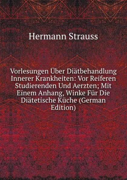 Обложка книги Vorlesungen Uber Diatbehandlung Innerer Krankheiten: Vor Reiferen Studierenden Und Aerzten; Mit Einem Anhang, Winke Fur Die Diatetische Kuche (German Edition), Hermann Strauss