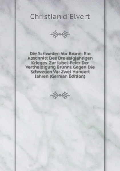 Обложка книги Die Schweden Vor Brunn: Ein Abschnitt Des Dreissigjahrigen Krieges. Zur Jubel-Feier Der Vertheidigung Brunns Gegen Die Schweden Vor Zwei Hundert Jahren (German Edition), Christian d' Elvert